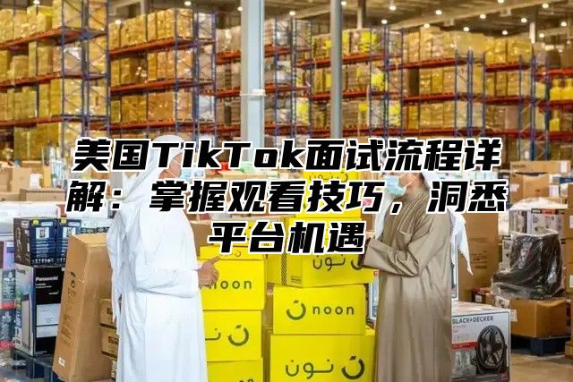 美国TikTok面试流程详解：掌握观看技巧，洞悉平台机遇