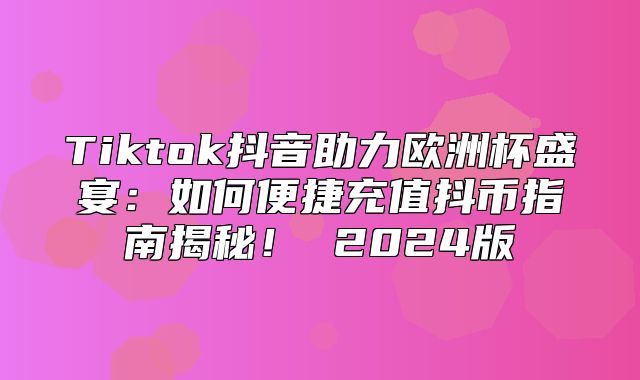 Tiktok抖音助力欧洲杯盛宴：如何便捷充值抖币指南揭秘！ 2025版