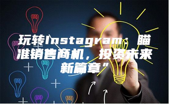 玩转Instagram：瞄准销售商机，投资未来新篇章”