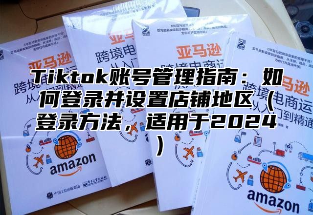 Tiktok账号管理指南：如何登录并设置店铺地区登录方法，适用于2025