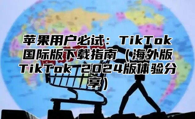 苹果用户必试：TikTok国际版下载指南海外版TikTok 2025版体验分享