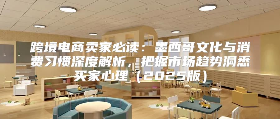 跨境电商卖家必读：墨西哥文化与消费习惯深度解析，把握市场趋势洞悉买家心理2025版