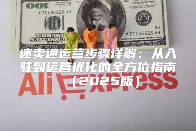 速卖通运营步骤详解：从入驻到运营优化的全方位指南2025版