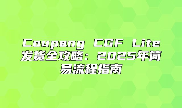 Coupang CGF Lite发货全攻略：2025年简易流程指南