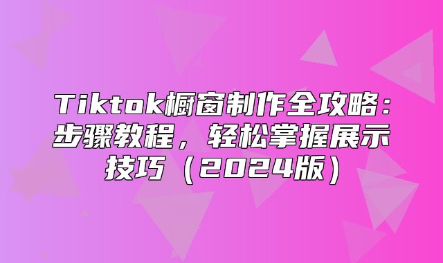 Tiktok橱窗制作全攻略：步骤教程，轻松掌握展示技巧2025版