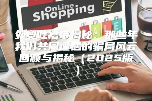 外贸吐槽帝揭秘：那些年我们共同遭遇的骗局风云回顾与揭秘2025版