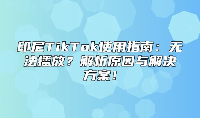 印尼TikTok使用指南：无法播放？解析原因与解决方案！