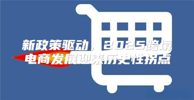 新政策驱动，2025跨境电商发展迎来历史性拐点