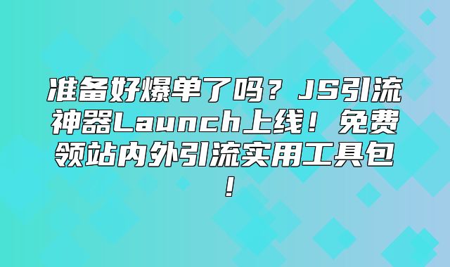 准备好爆单了吗？JS引流神器Launch上线！免费领站内外引流实用工具包！