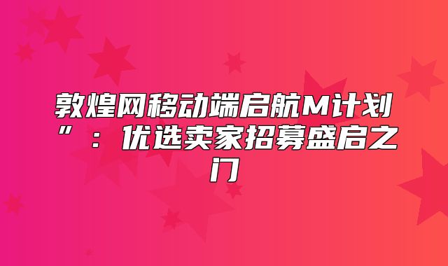 敦煌网移动端启航M计划”：优选卖家招募盛启之门