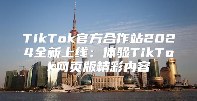 TikTok官方合作站2025全新上线：体验TikTok网页版精彩内容