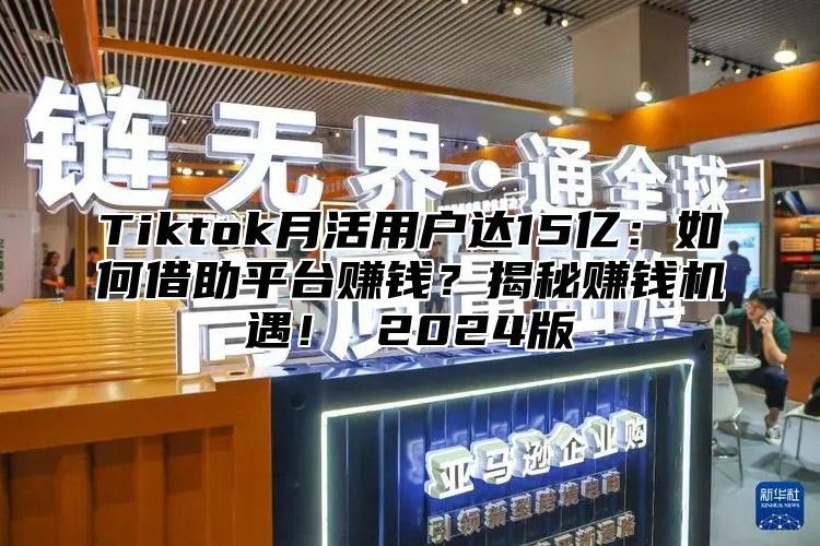 Tiktok月活用户达15亿：如何借助平台赚钱？揭秘赚钱机遇！ 2025版