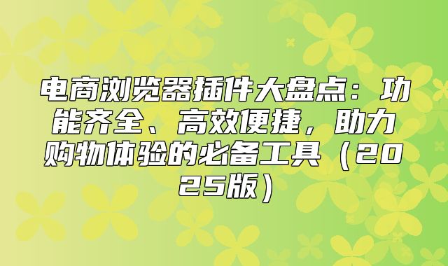 电商浏览器插件大盘点：功能齐全、高效便捷，助力购物体验的必备工具2025版