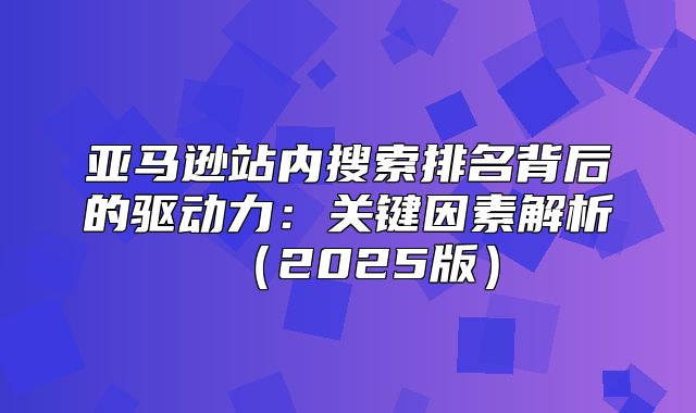 亚马逊站内搜索排名背后的驱动力：关键因素解析2025版