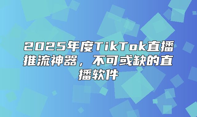 2025年度TikTok直播推流神器，不可或缺的直播软件