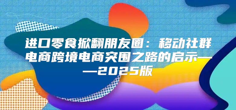 进口零食掀翻朋友圈：移动社群电商跨境电商突围之路的启示——2025版