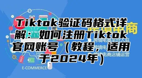 Tiktok验证码格式详解：如何注册Tiktok官网账号教程，适用于2025年