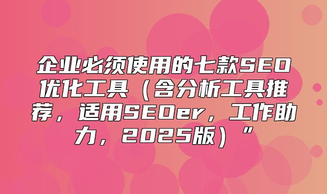 企业必须使用的七款SEO优化工具含分析工具推荐，适用SEOer，工作助力，2025版”
