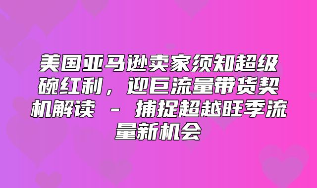 美国亚马逊卖家须知超级碗红利，迎巨流量带货契机解读 - 捕捉超越旺季流量新机会