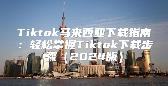 Tiktok马来西亚下载指南：轻松掌握Tiktok下载步骤2025版