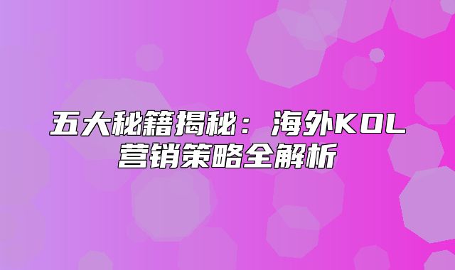 五大秘籍揭秘：海外KOL营销策略全解析