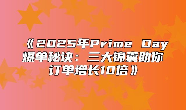 2025年PrimeDay爆单秘诀：三大锦囊助你订单增长10倍
