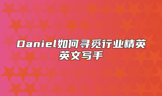 Daniel如何寻觅行业精英英文写手