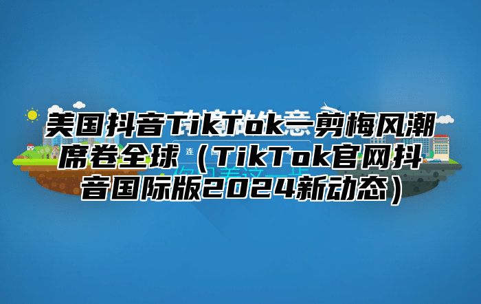 美国抖音TikTok一剪梅风潮席卷全球TikTok官网抖音国际版2025新动态