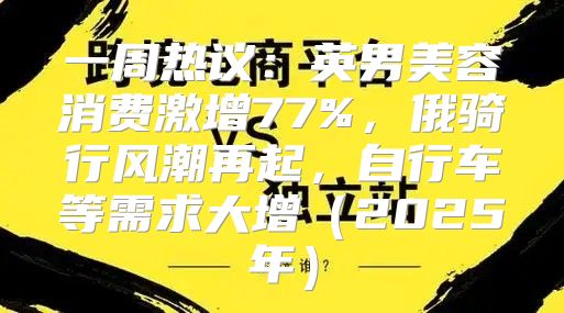 一周热议：英男美容消费激增77%，俄骑行风潮再起，自行车等需求大增2025年
