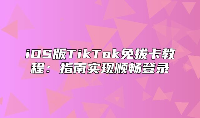 iOS版TikTok免拔卡教程：指南实现顺畅登录