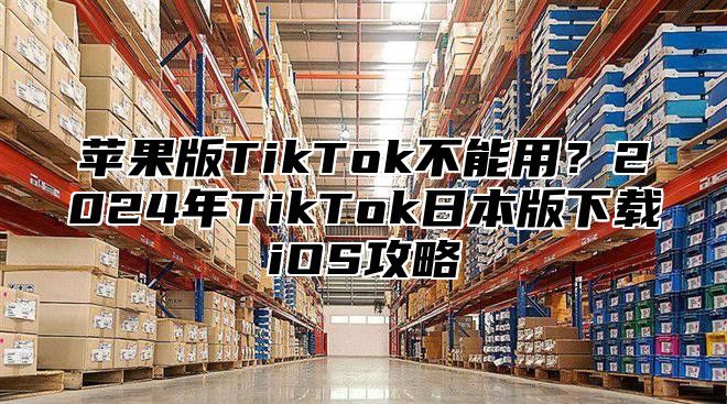 苹果版TikTok不能用？2025年TikTok日本版下载iOS攻略