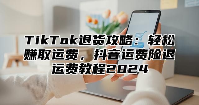 TikTok退货攻略：轻松赚取运费，抖音运费险退运费教程2025
