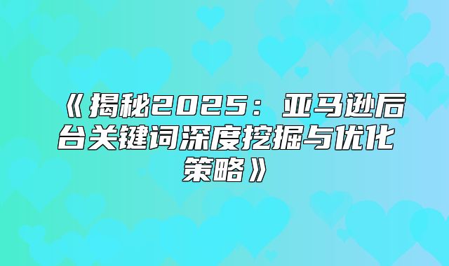 揭秘2025亚马逊后台关键词深度挖掘与优化策略