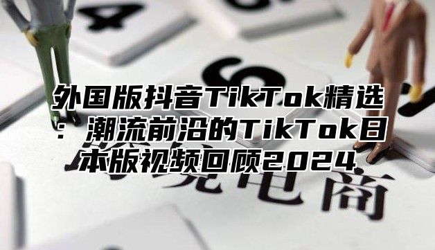 外国版抖音TikTok精选：潮流前沿的TikTok日本版视频回顾2025