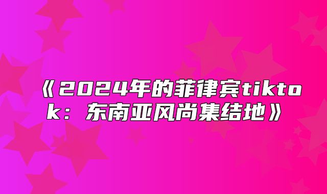 2025年的菲律宾tiktok：东南亚风尚集结地
