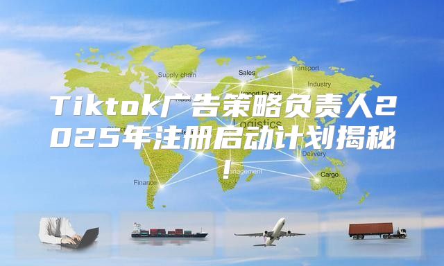 Tiktok广告策略负责人2025年注册启动计划揭秘！