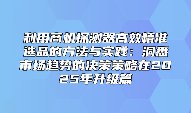 利用商机探测器高效精准选品的方法与实践：洞悉市场趋势的决策策略在2025年升级篇
