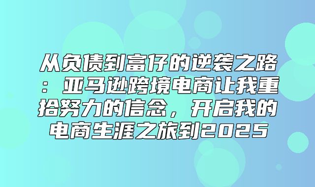 从负债到富仔的逆袭之路：亚马逊跨境电商让我重拾努力的信念，开启我的电商生涯之旅到2025