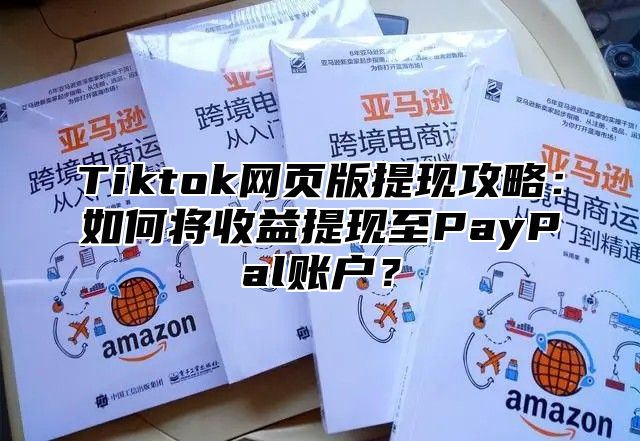Tiktok网页版提现攻略：如何将收益提现至PayPal账户？