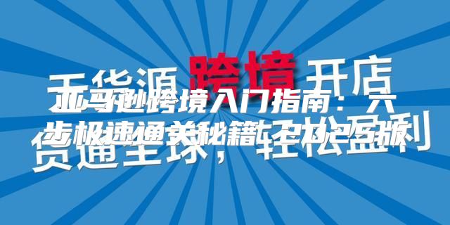 亚马逊跨境入门指南：六步极速通关秘籍 2025版