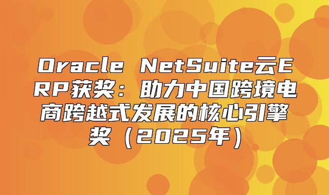 Oracle NetSuite云ERP获奖：助力中国跨境电商跨越式发展的核心引擎奖2025年