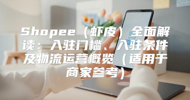 Shopee虾皮全面解读：入驻门槛、入驻条件及物流运营概览适用于商家参考