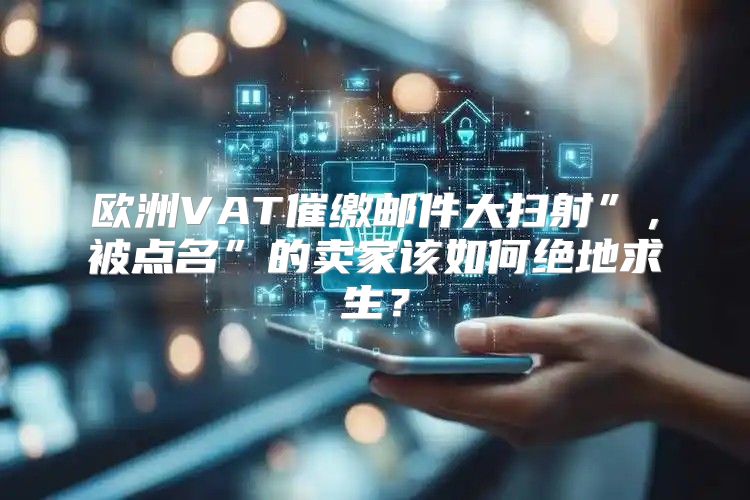 欧洲VAT催缴邮件大扫射”，被点名”的卖家该如何绝地求生？