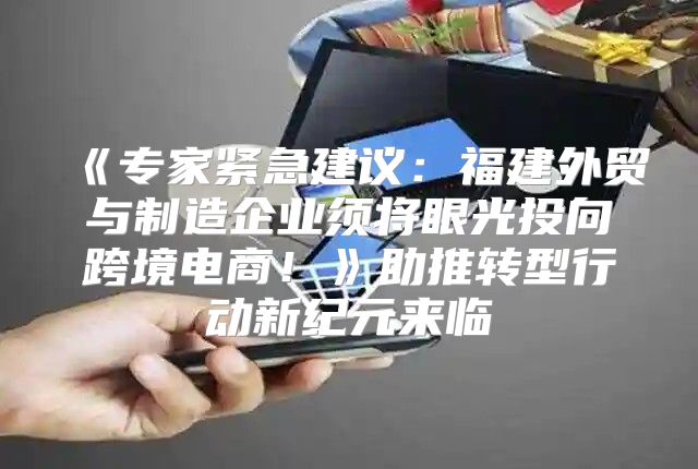 专家紧急建议：福建外贸与制造企业须将眼光投向跨境电商！助推转型行动新纪元来临