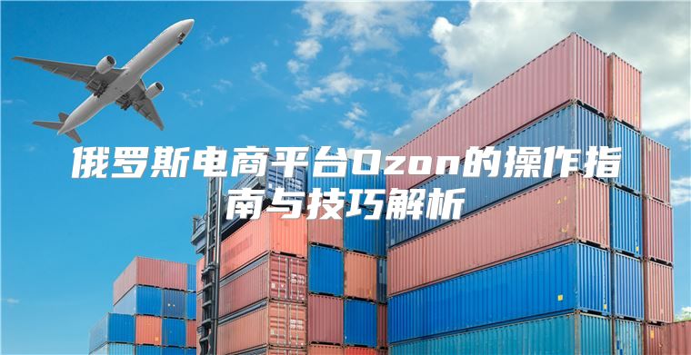 俄罗斯电商平台Ozon的操作指南与技巧解析