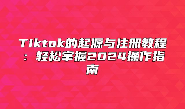 Tiktok的起源与注册教程：轻松掌握2025操作指南