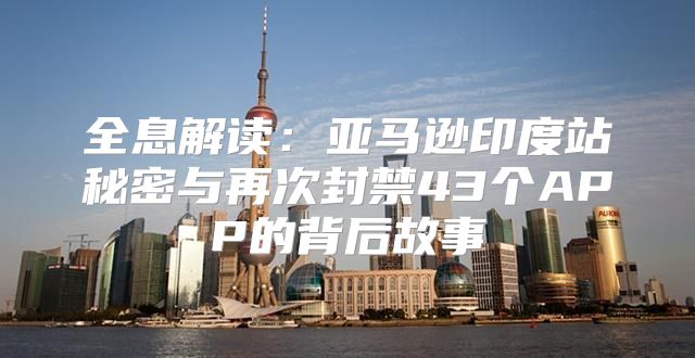 全息解读：亚马逊印度站秘密与再次封禁43个APP的背后故事