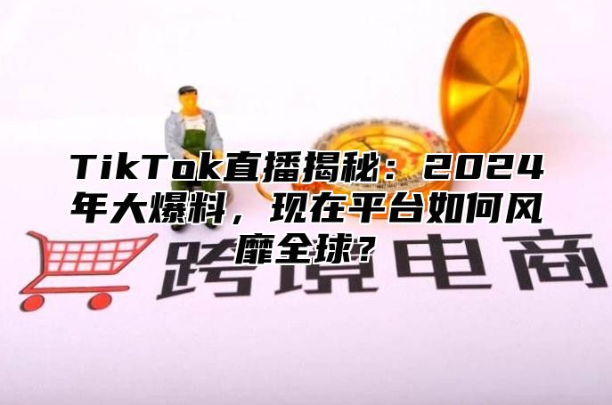 TikTok直播揭秘：2025年大爆料，现在平台如何风靡全球？