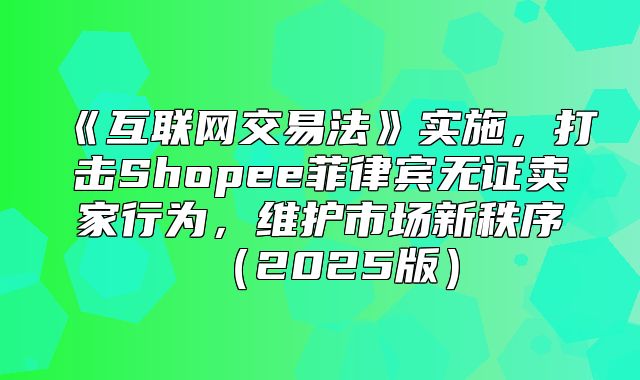 互联网交易法实施，打击Shopee菲律宾无证卖家行为，维护市场新秩序2025版