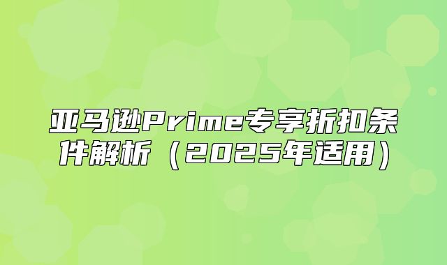 亚马逊Prime专享折扣条件解析2025年适用